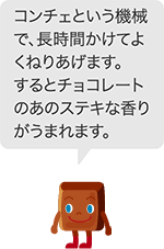 コンチェという機械で、長時間かけてよくねりあげます。するとチョコレートのあのステキな香りがうまれます。