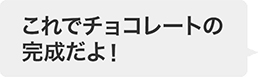 これでチョコレートの完成だよ！