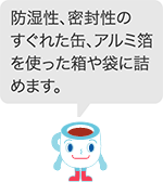 防湿性、密封性のすぐれた缶、アルミ箔を使った箱や袋に詰めます。